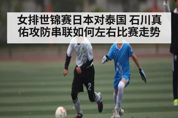 女排世锦赛日本对泰国 石川真佑攻防串联如何左右比赛走势