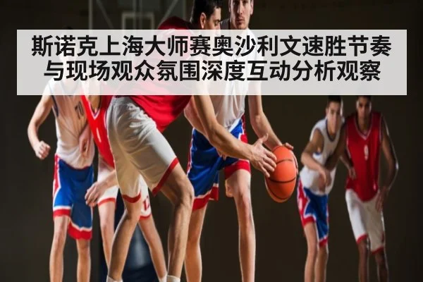 斯诺克上海大师赛奥沙利文速胜节奏与现场观众氛围深度互动分析观察